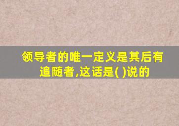 领导者的唯一定义是其后有追随者,这话是( )说的